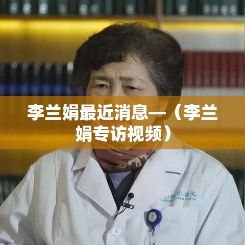 李兰娟最近消息—（李兰娟专访视频）
