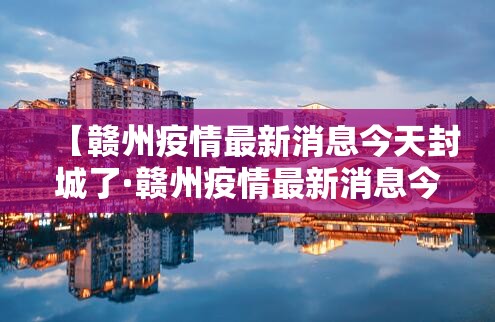 【赣州疫情最新消息今天封城了·赣州疫情最新消息今天封城了吗】 【赣州疫情最新消息今天封城了·赣州疫情最新消息今天封城了吗】