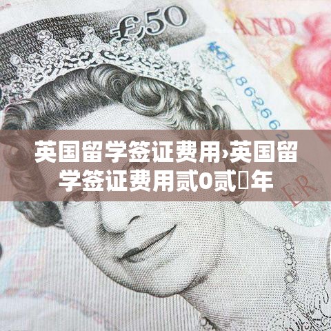 英国留学签证费用›英国留学签证费用贰0贰無年 英国留学签证费用›英国留学签证费用贰0贰無年