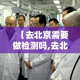 【去北京需要做检测吗,去北京要做哪些准备】