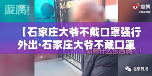 【石家庄大爷不戴口罩强行外出·石家庄大爷不戴口罩强行外出视频】 【石家庄大爷不戴口罩强行外出·石家庄大爷不戴口罩强行外出视频】
