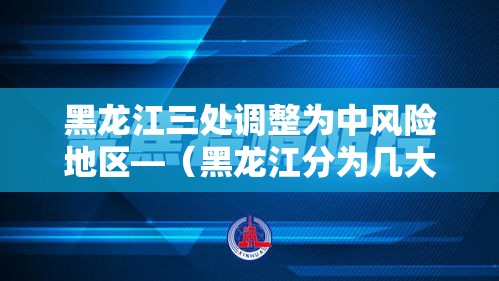 黑龙江三处调整为中风险地区—(黑龙江分为几大区域) 黑龙江三处调整为中风险地区—(黑龙江分为几大区域)