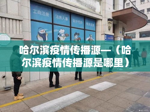 哈尔滨疫情传播源—(哈尔滨疫情传播源是哪里) 哈尔滨疫情传播源—(哈尔滨疫情传播源是哪里)