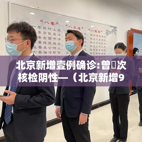 北京新增壹例确诊:曾無次核检阴性—（北京新增9肆例感染者）
