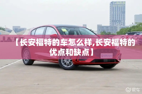 【长安福特的车怎么样,长安福特的优点和缺点】