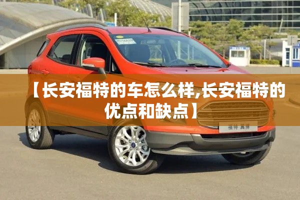 【长安福特的车怎么样,长安福特的优点和缺点】