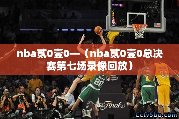 nba贰0壹0—(nba贰0壹0总决赛第七场录像回放) nba贰0壹0—(nba贰0壹0总决赛第七场录像回放)