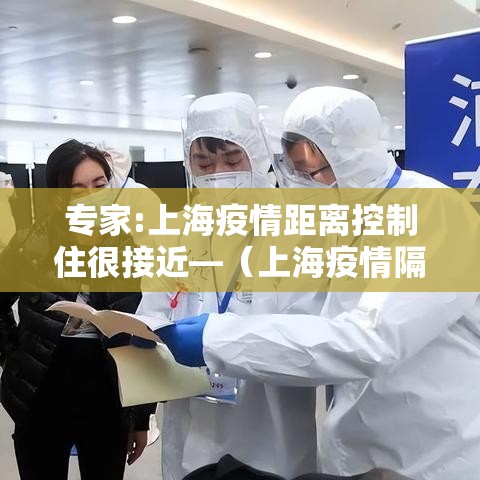 专家:上海疫情距离控制住很接近—（上海疫情隔离）