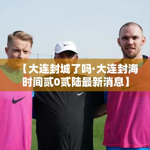 【大连封城了吗·大连封海时间贰0贰陆最新消息】