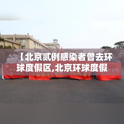【北京贰例感染者曾去环球度假区,北京环球度假区百度百科】