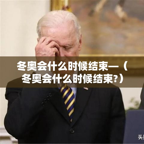 冬奥会什么时候结束—(冬奥会什么时候结束?) 冬奥会什么时候结束—(冬奥会什么时候结束?)