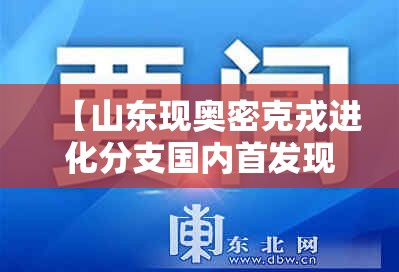 【山东现奥密克戎进化分支国内首发现,奥密克戎新变种或掀起新疫情】 【山东现奥密克戎进化分支国内首发现,奥密克戎新变种或掀起新疫情】