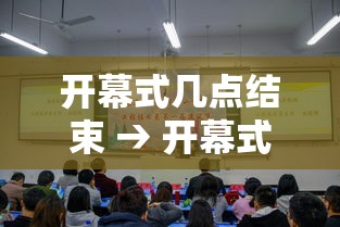 开幕式几点结束 → 开幕式开始时间