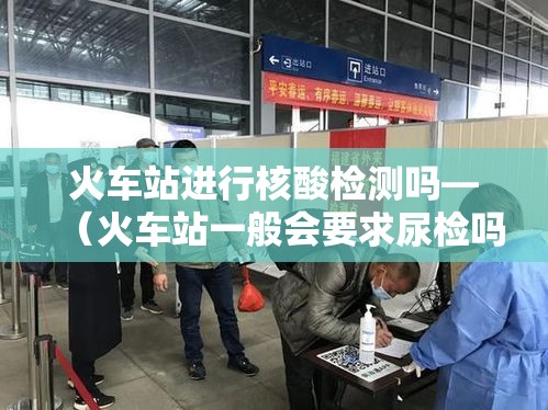 火车站进行核酸检测吗—（火车站一般会要求尿检吗）