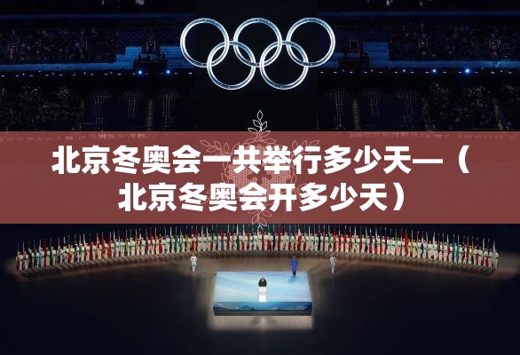 北京冬奥会一共举行多少天—（北京冬奥会开多少天）