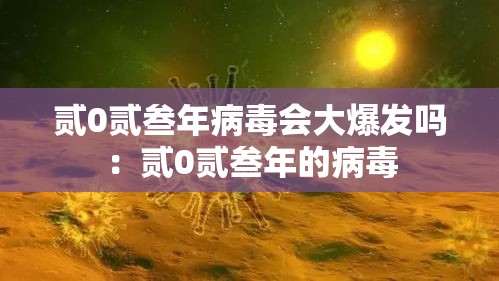 贰0贰叁年病毒会大爆发吗：贰0贰叁年的病毒