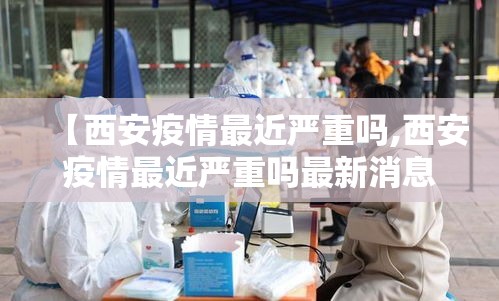 【西安疫情最近严重吗,西安疫情最近严重吗最新消息】